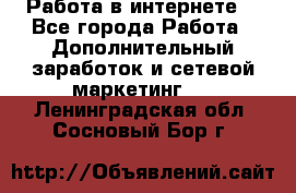 Работа в интернете  - Все города Работа » Дополнительный заработок и сетевой маркетинг   . Ленинградская обл.,Сосновый Бор г.